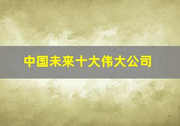 中国未来十大伟大公司