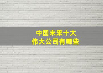 中国未来十大伟大公司有哪些