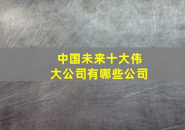 中国未来十大伟大公司有哪些公司