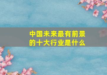 中国未来最有前景的十大行业是什么