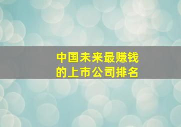 中国未来最赚钱的上市公司排名