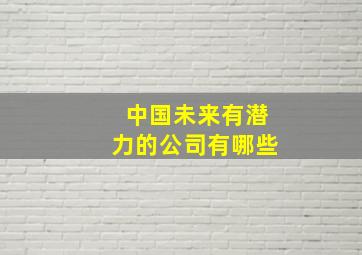 中国未来有潜力的公司有哪些