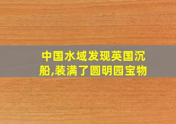 中国水域发现英国沉船,装满了圆明园宝物