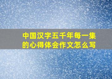 中国汉字五千年每一集的心得体会作文怎么写