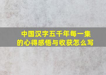 中国汉字五千年每一集的心得感悟与收获怎么写