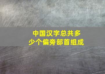 中国汉字总共多少个偏旁部首组成