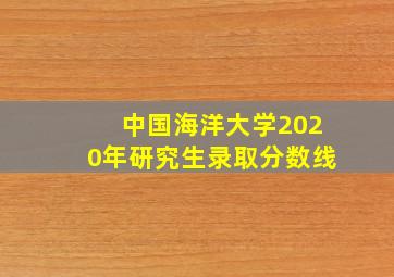 中国海洋大学2020年研究生录取分数线