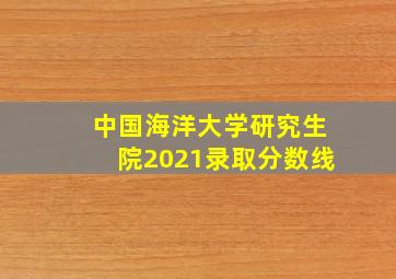 中国海洋大学研究生院2021录取分数线