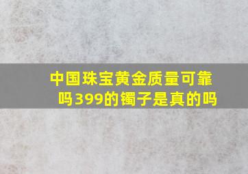 中国珠宝黄金质量可靠吗399的镯子是真的吗