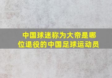 中国球迷称为大帝是哪位退役的中国足球运动员