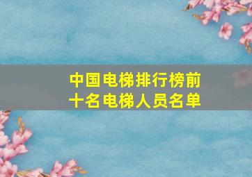 中国电梯排行榜前十名电梯人员名单