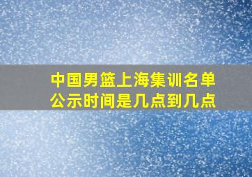 中国男篮上海集训名单公示时间是几点到几点