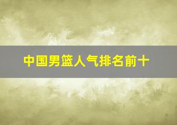 中国男篮人气排名前十