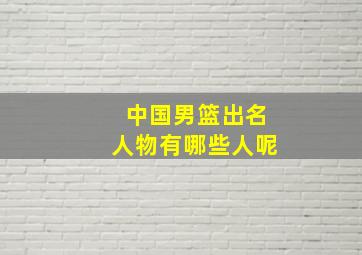 中国男篮出名人物有哪些人呢