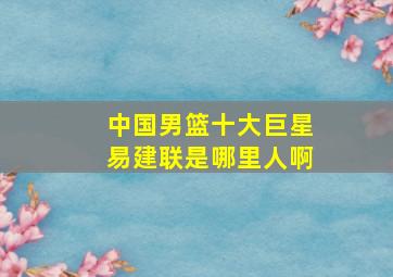 中国男篮十大巨星易建联是哪里人啊