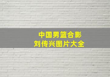 中国男篮合影刘传兴图片大全