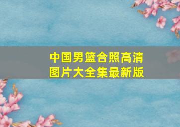 中国男篮合照高清图片大全集最新版