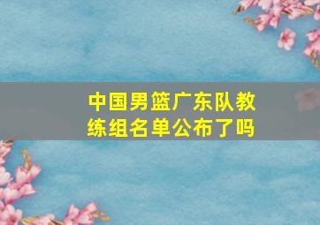 中国男篮广东队教练组名单公布了吗