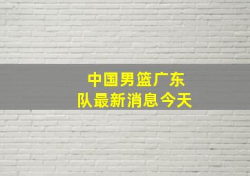 中国男篮广东队最新消息今天