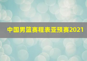 中国男篮赛程表亚预赛2021