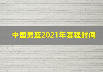 中国男蓝2021年赛程时间