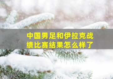 中国男足和伊拉克战绩比赛结果怎么样了