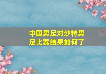 中国男足对沙特男足比赛结果如何了