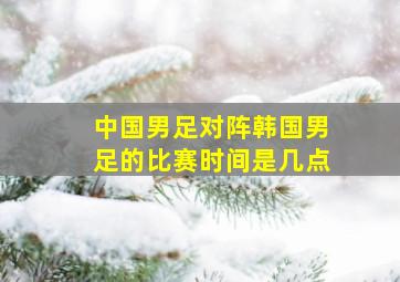 中国男足对阵韩国男足的比赛时间是几点