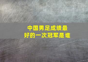 中国男足成绩最好的一次冠军是谁