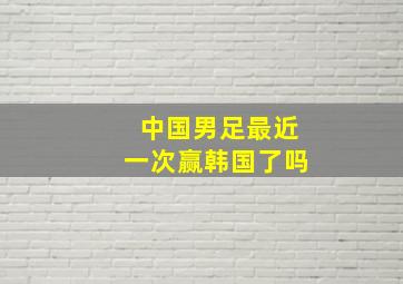 中国男足最近一次赢韩国了吗