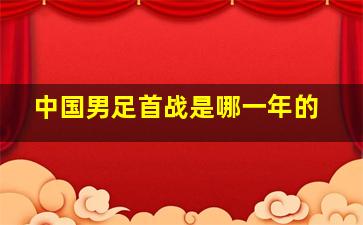 中国男足首战是哪一年的