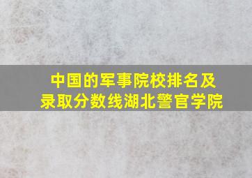 中国的军事院校排名及录取分数线湖北警官学院