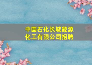 中国石化长城能源化工有限公司招聘