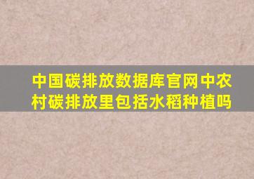 中国碳排放数据库官网中农村碳排放里包括水稻种植吗