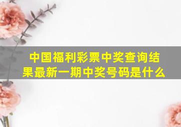 中国福利彩票中奖查询结果最新一期中奖号码是什么