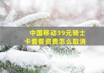 中国移动39元骑士卡套餐资费怎么取消