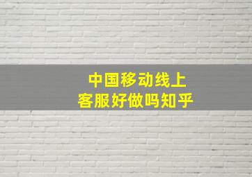 中国移动线上客服好做吗知乎