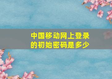 中国移动网上登录的初始密码是多少