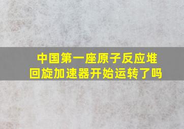 中国第一座原子反应堆回旋加速器开始运转了吗