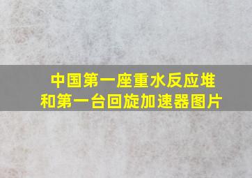 中国第一座重水反应堆和第一台回旋加速器图片