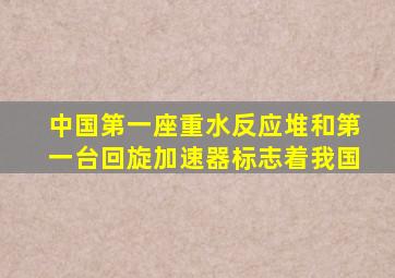 中国第一座重水反应堆和第一台回旋加速器标志着我国