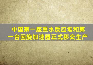 中国第一座重水反应堆和第一台回旋加速器正式移交生产