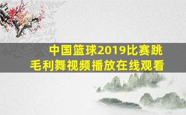 中国篮球2019比赛跳毛利舞视频播放在线观看