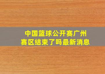 中国篮球公开赛广州赛区结束了吗最新消息