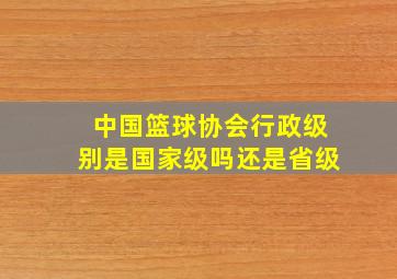 中国篮球协会行政级别是国家级吗还是省级