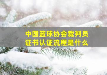 中国篮球协会裁判员证书认证流程是什么