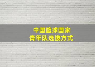 中国篮球国家青年队选拔方式