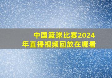 中国篮球比赛2024年直播视频回放在哪看