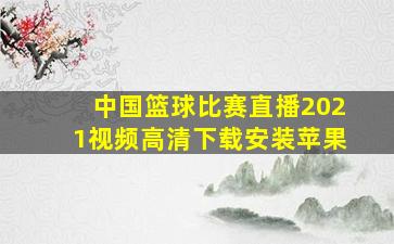 中国篮球比赛直播2021视频高清下载安装苹果