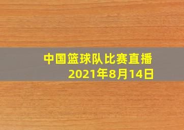 中国篮球队比赛直播2021年8月14日